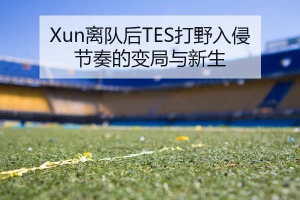 Xun离队后TES打野入侵节奏的变局与新生