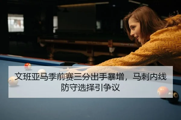 文班亚马季前赛三分出手暴增，马刺内线防守选择引争议